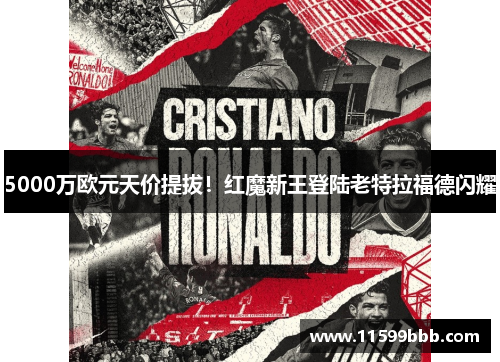 5000万欧元天价提拔！红魔新王登陆老特拉福德闪耀