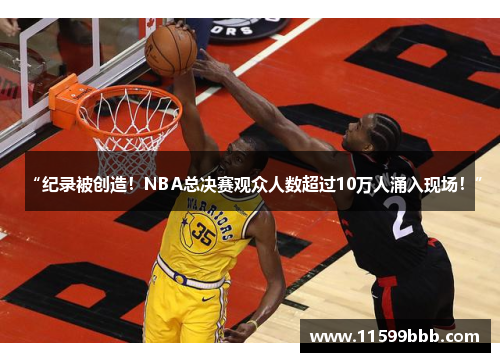 “纪录被创造！NBA总决赛观众人数超过10万人涌入现场！”